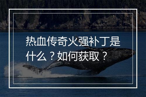 热血传奇火强补丁是什么？如何获取？