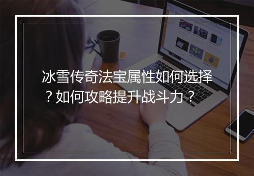 冰雪传奇法宝属性如何选择？如何攻略提升战斗力？