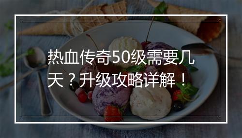 热血传奇50级需要几天？升级攻略详解！