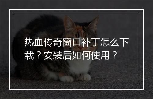 热血传奇窗口补丁怎么下载？安装后如何使用？