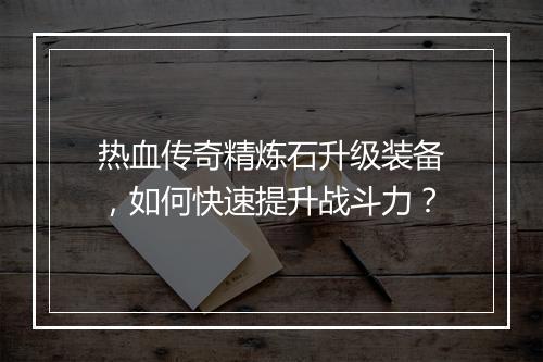 热血传奇精炼石升级装备，如何快速提升战斗力？