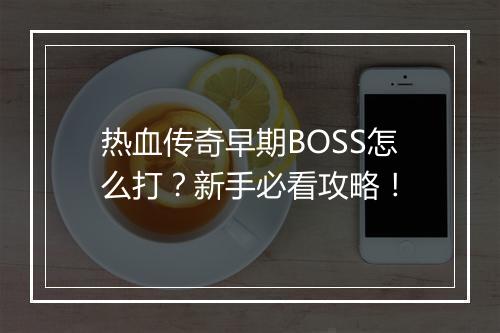 热血传奇早期BOSS怎么打？新手必看攻略！
