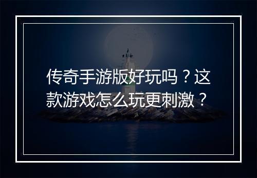 传奇手游版好玩吗？这款游戏怎么玩更刺激？