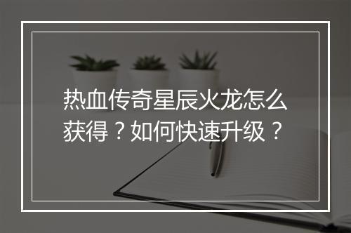 热血传奇星辰火龙怎么获得？如何快速升级？