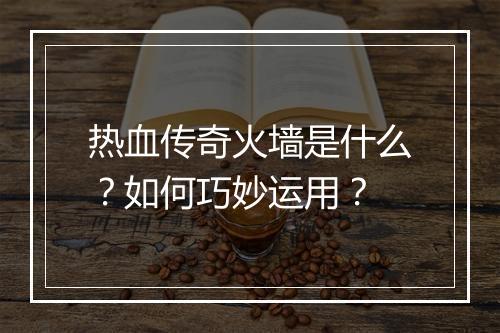 热血传奇火墙是什么？如何巧妙运用？