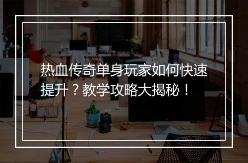 热血传奇单身玩家如何快速提升？教学攻略大揭秘！