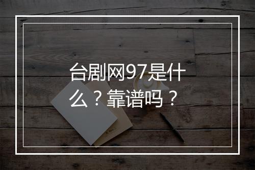 台剧网97是什么？靠谱吗？