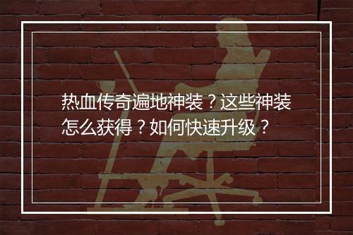热血传奇遍地神装？这些神装怎么获得？如何快速升级？