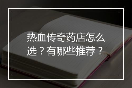 热血传奇药店怎么选？有哪些推荐？