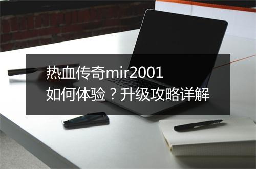 热血传奇mir2001如何体验？升级攻略详解