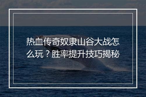 热血传奇奴隶山谷大战怎么玩？胜率提升技巧揭秘