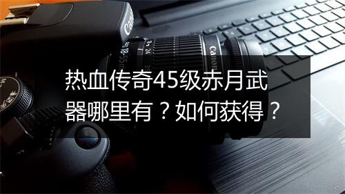 热血传奇45级赤月武器哪里有？如何获得？
