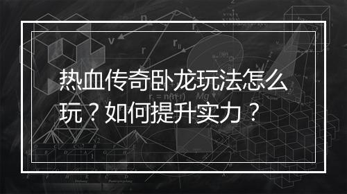 热血传奇卧龙玩法怎么玩？如何提升实力？