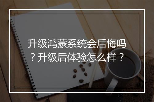 升级鸿蒙系统会后悔吗？升级后体验怎么样？