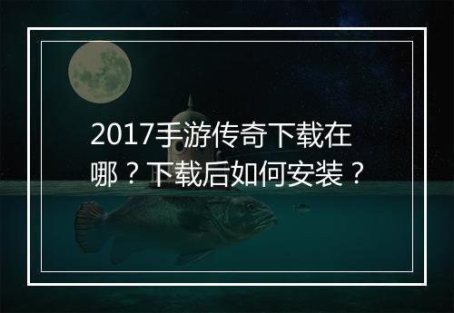 2017手游传奇下载在哪？下载后如何安装？