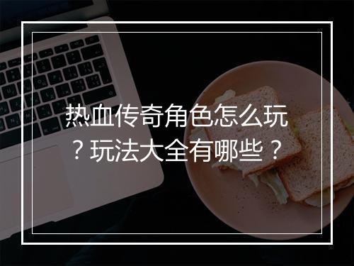 热血传奇角色怎么玩？玩法大全有哪些？