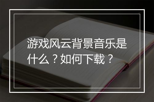 游戏风云背景音乐是什么？如何下载？