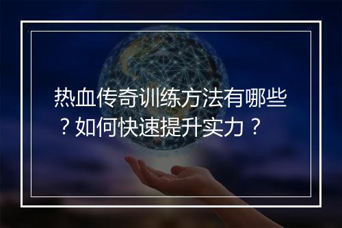 热血传奇训练方法有哪些？如何快速提升实力？