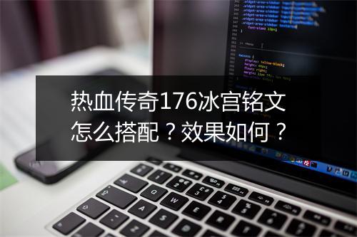 热血传奇176冰宫铭文怎么搭配？效果如何？