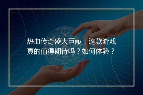 热血传奇盛大巨献，这款游戏真的值得期待吗？如何体验？