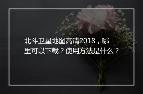 北斗卫星地图高清2018，哪里可以下载？使用方法是什么？