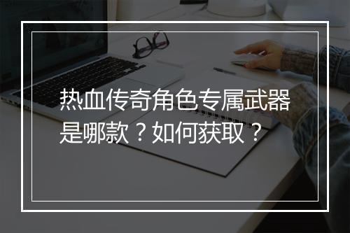热血传奇角色专属武器是哪款？如何获取？
