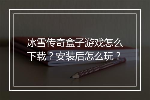 冰雪传奇盒子游戏怎么下载？安装后怎么玩？