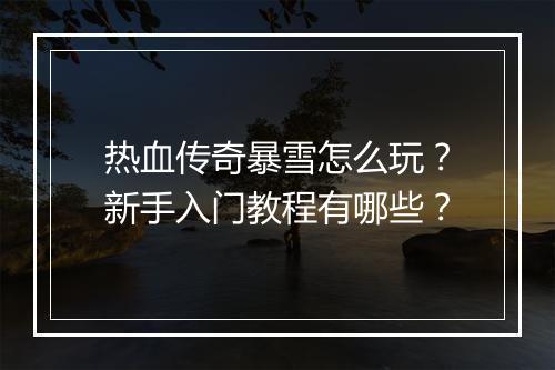 热血传奇暴雪怎么玩？新手入门教程有哪些？