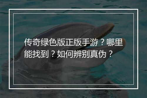 传奇绿色版正版手游？哪里能找到？如何辨别真伪？