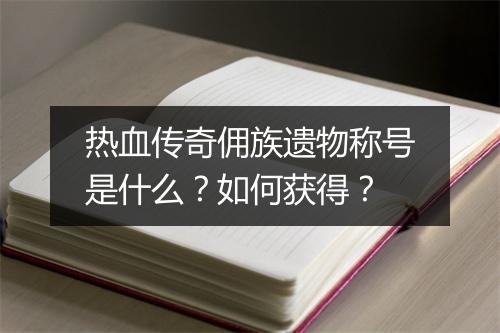 热血传奇佣族遗物称号是什么？如何获得？