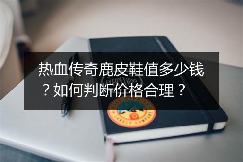 热血传奇鹿皮鞋值多少钱？如何判断价格合理？