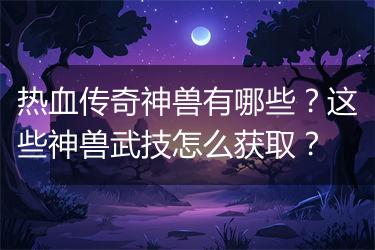 热血传奇神兽有哪些？这些神兽武技怎么获取？