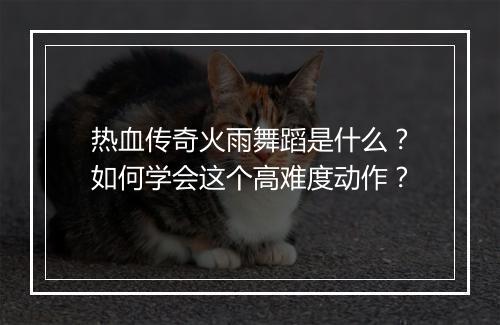 热血传奇火雨舞蹈是什么？如何学会这个高难度动作？