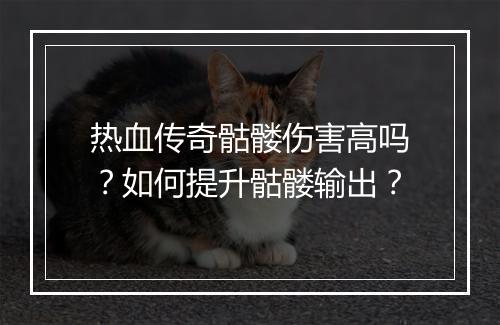 热血传奇骷髅伤害高吗？如何提升骷髅输出？