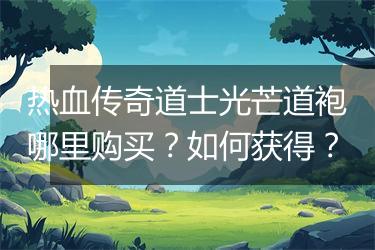 热血传奇道士光芒道袍哪里购买？如何获得？