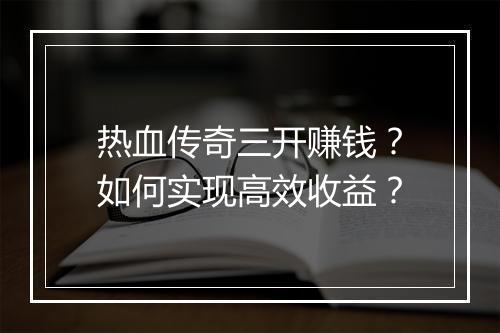 热血传奇三开赚钱？如何实现高效收益？