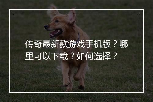 传奇最新款游戏手机版？哪里可以下载？如何选择？