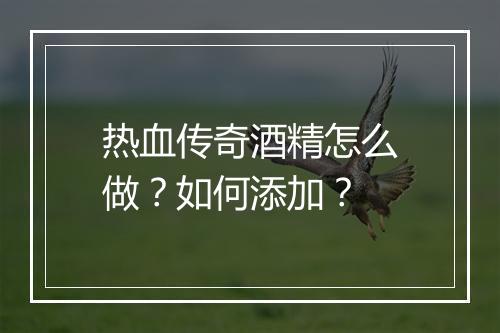热血传奇酒精怎么做？如何添加？