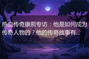 热血传奇康熙专访：他是如何成为传奇人物的？他的传奇故事有哪些？