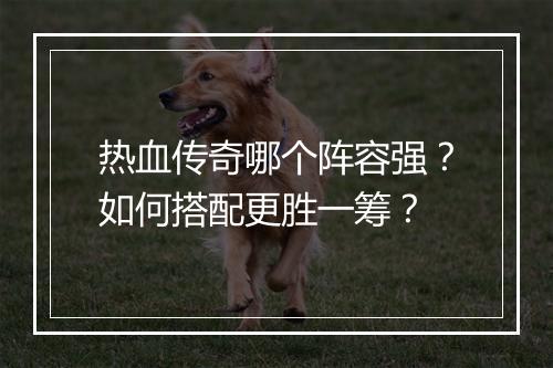 热血传奇哪个阵容强？如何搭配更胜一筹？