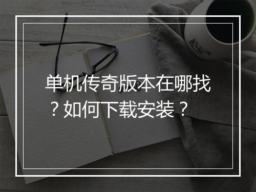 单机传奇版本在哪找？如何下载安装？