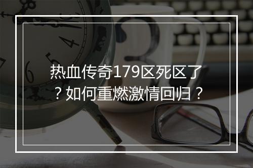 热血传奇179区死区了？如何重燃激情回归？