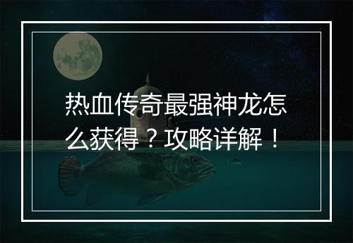 热血传奇最强神龙怎么获得？攻略详解！
