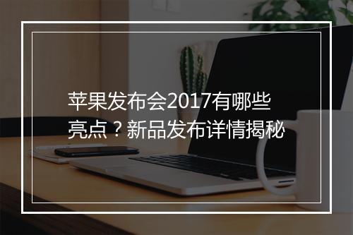 苹果发布会2017有哪些亮点？新品发布详情揭秘