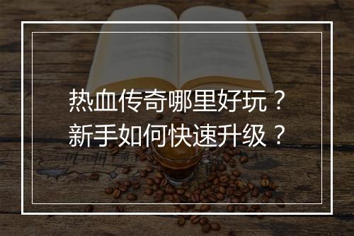 热血传奇哪里好玩？新手如何快速升级？
