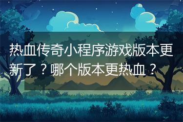 热血传奇小程序游戏版本更新了？哪个版本更热血？