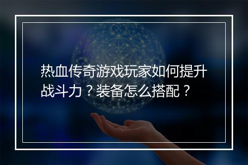 热血传奇游戏玩家如何提升战斗力？装备怎么搭配？
