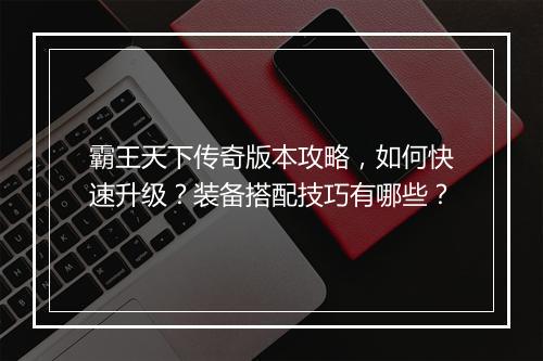 霸王天下传奇版本攻略，如何快速升级？装备搭配技巧有哪些？
