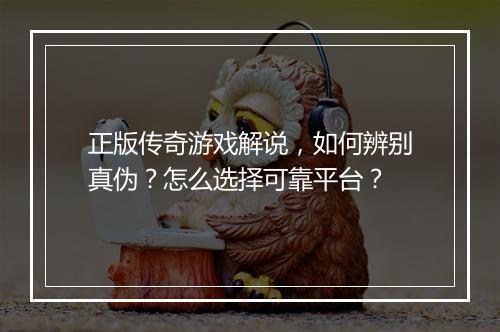 正版传奇游戏解说，如何辨别真伪？怎么选择可靠平台？
