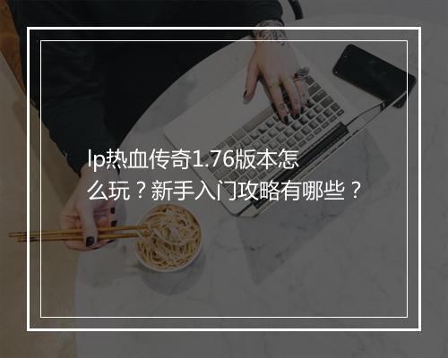 lp热血传奇1.76版本怎么玩？新手入门攻略有哪些？